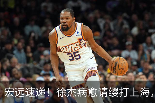 宏远速递！徐杰病愈请缨打上海，陈老板做重要决定，徐昕拉胯创纪录