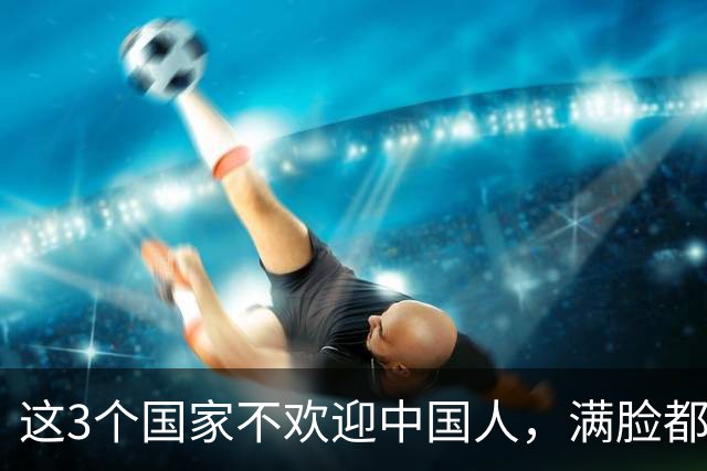 这3个国家不欢迎中国人，满脸都是嫌弃厌恶，却总有国人上热衷去